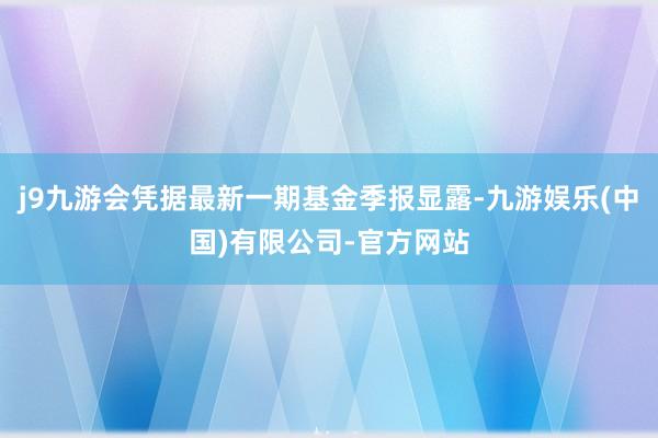 j9九游会凭据最新一期基金季报显露-九游娱乐(中国)有限公司-官方网站