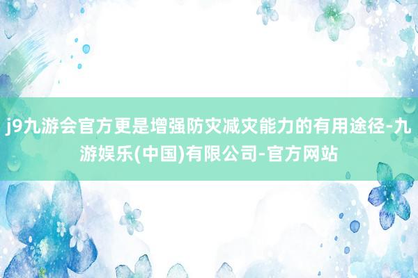 j9九游会官方更是增强防灾减灾能力的有用途径-九游娱乐(中国)有限公司-官方网站