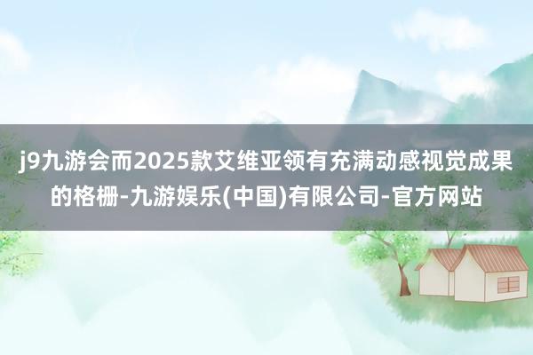 j9九游会而2025款艾维亚领有充满动感视觉成果的格栅-九游娱乐(中国)有限公司-官方网站