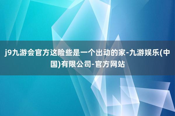 j9九游会官方这险些是一个出动的家-九游娱乐(中国)有限公司-官方网站