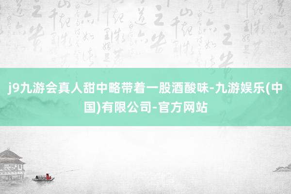 j9九游会真人甜中略带着一股酒酸味-九游娱乐(中国)有限公司-官方网站