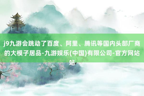 j9九游会跳动了百度、阿里、腾讯等国内头部厂商的大模子居品-九游娱乐(中国)有限公司-官方网站