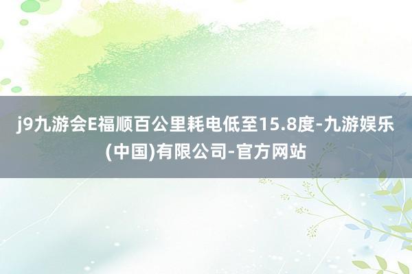 j9九游会E福顺百公里耗电低至15.8度-九游娱乐(中国)有限公司-官方网站