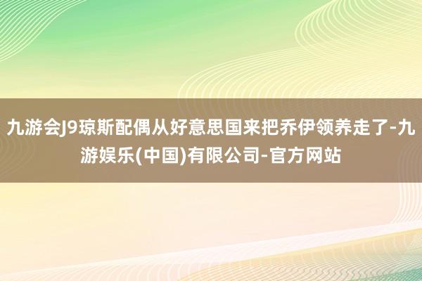 九游会J9琼斯配偶从好意思国来把乔伊领养走了-九游娱乐(中国)有限公司-官方网站