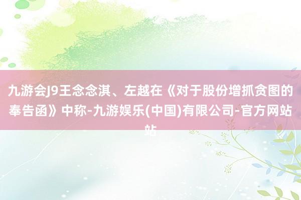 九游会J9王念念淇、左越在《对于股份增抓贪图的奉告函》中称-九游娱乐(中国)有限公司-官方网站