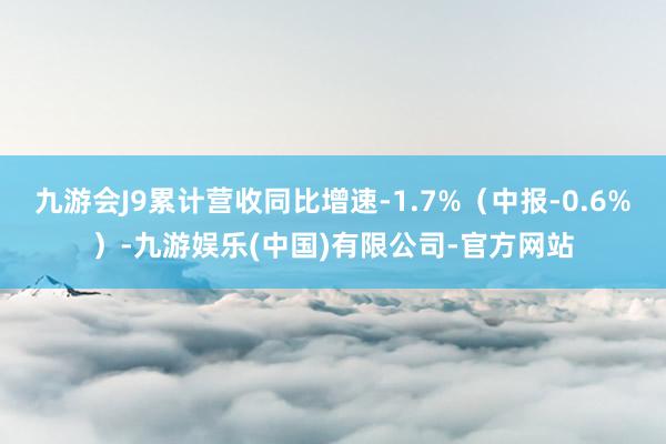 九游会J9累计营收同比增速-1.7%（中报-0.6%）-九游娱乐(中国)有限公司-官方网站