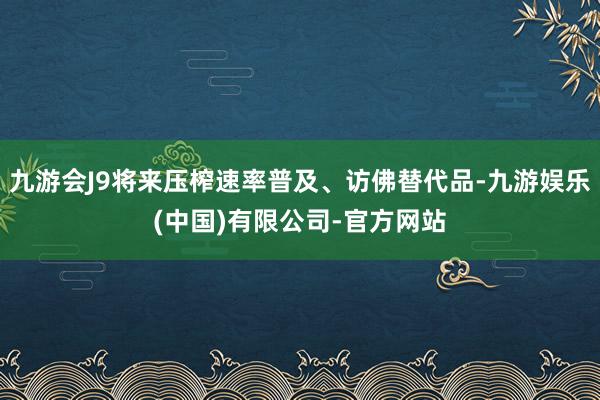 九游会J9将来压榨速率普及、访佛替代品-九游娱乐(中国)有限公司-官方网站