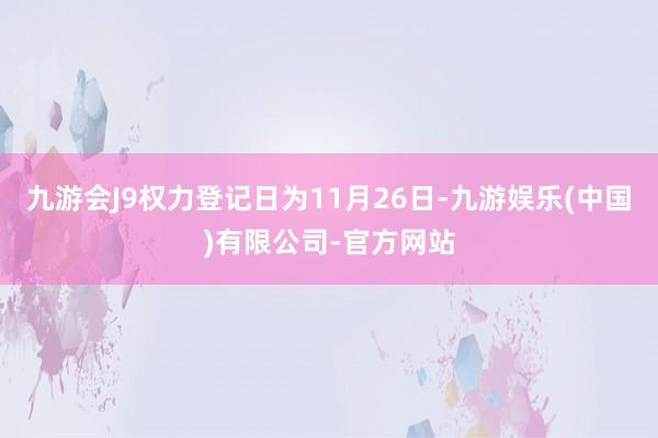 九游会J9权力登记日为11月26日-九游娱乐(中国)有限公司-官方网站