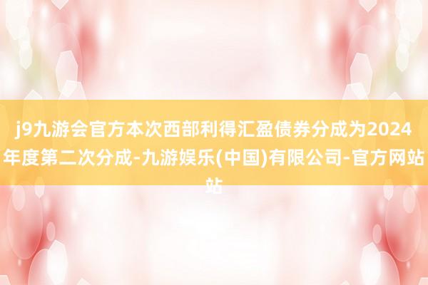 j9九游会官方本次西部利得汇盈债券分成为2024年度第二次分成-九游娱乐(中国)有限公司-官方网站