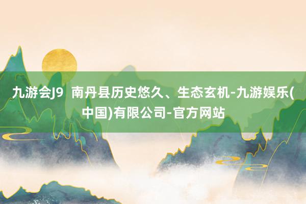 九游会J9  南丹县历史悠久、生态玄机-九游娱乐(中国)有限公司-官方网站