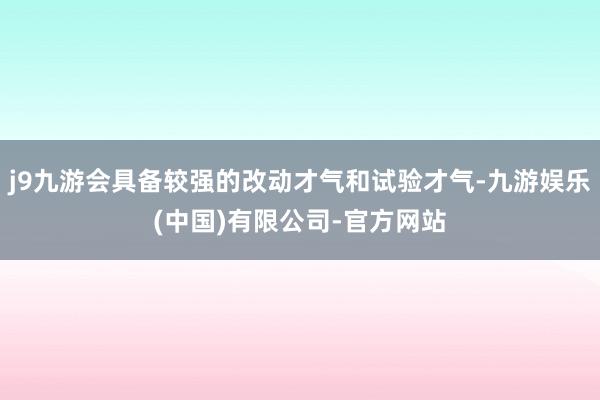 j9九游会具备较强的改动才气和试验才气-九游娱乐(中国)有限公司-官方网站