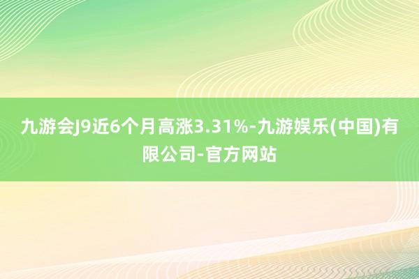 九游会J9近6个月高涨3.31%-九游娱乐(中国)有限公司-官方网站