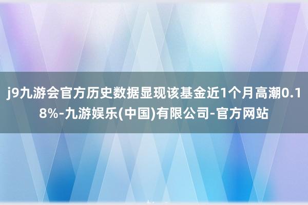 j9九游会官方历史数据显现该基金近1个月高潮0.18%-九游娱乐(中国)有限公司-官方网站