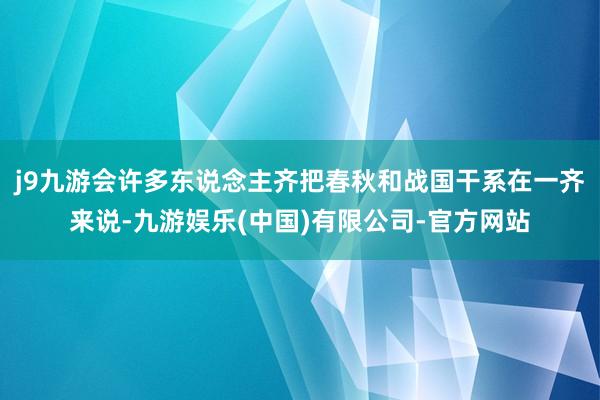 j9九游会许多东说念主齐把春秋和战国干系在一齐来说-九游娱乐(中国)有限公司-官方网站