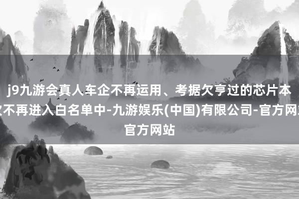 j9九游会真人车企不再运用、考据欠亨过的芯片本次不再进入白名单中-九游娱乐(中国)有限公司-官方网站