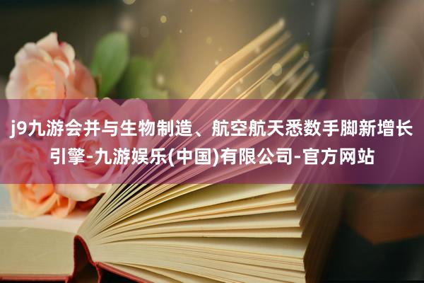 j9九游会并与生物制造、航空航天悉数手脚新增长引擎-九游娱乐(中国)有限公司-官方网站