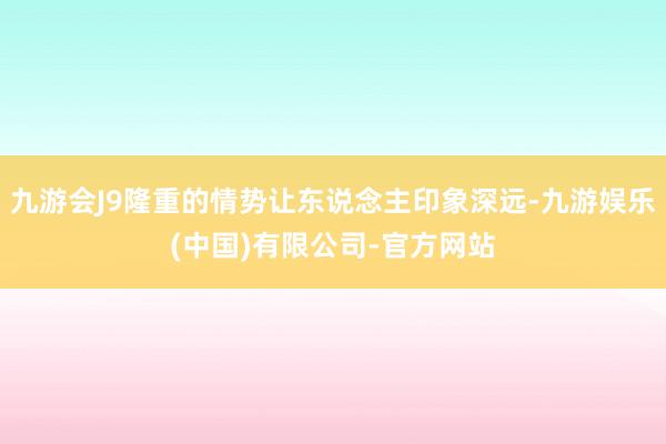 九游会J9隆重的情势让东说念主印象深远-九游娱乐(中国)有限公司-官方网站