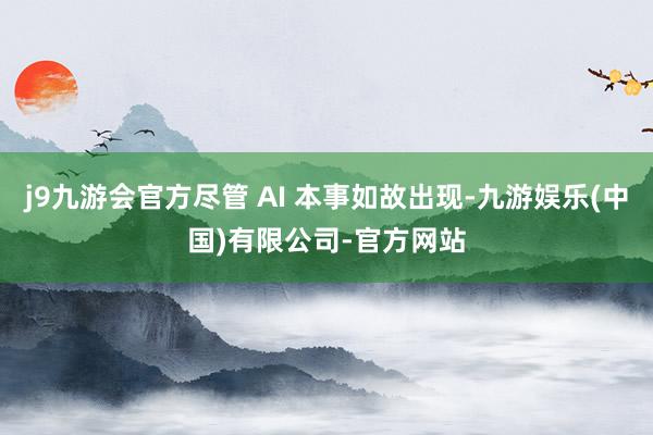 j9九游会官方尽管 AI 本事如故出现-九游娱乐(中国)有限公司-官方网站