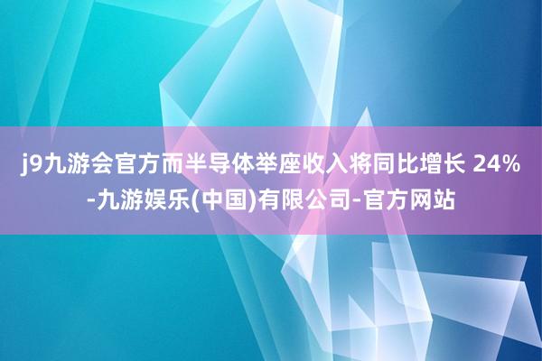 j9九游会官方而半导体举座收入将同比增长 24%-九游娱乐(中国)有限公司-官方网站