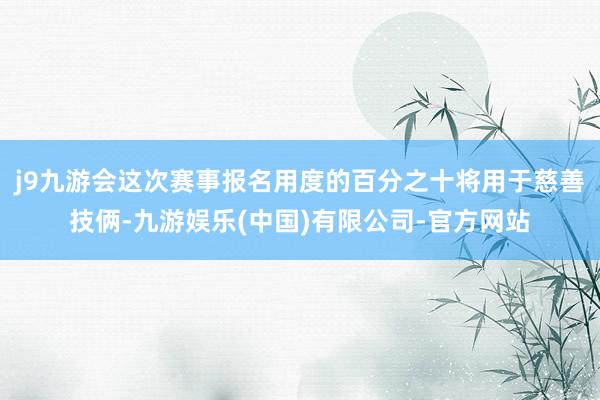 j9九游会这次赛事报名用度的百分之十将用于慈善技俩-九游娱乐(中国)有限公司-官方网站