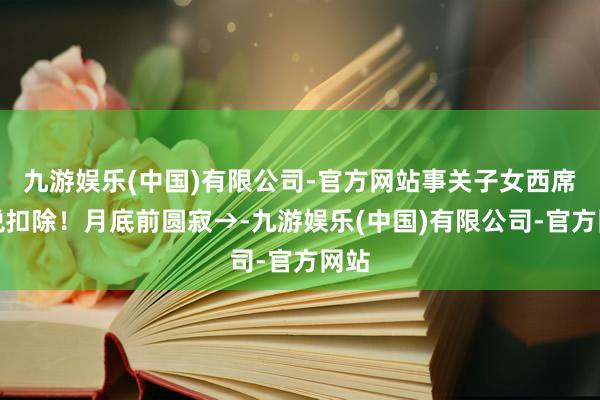 九游娱乐(中国)有限公司-官方网站事关子女西席个税扣除！月底前圆寂→-九游娱乐(中国)有限公司-官方网站