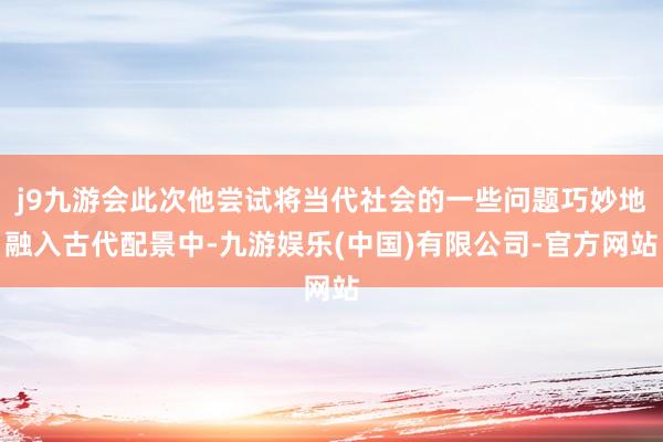 j9九游会此次他尝试将当代社会的一些问题巧妙地融入古代配景中-九游娱乐(中国)有限公司-官方网站