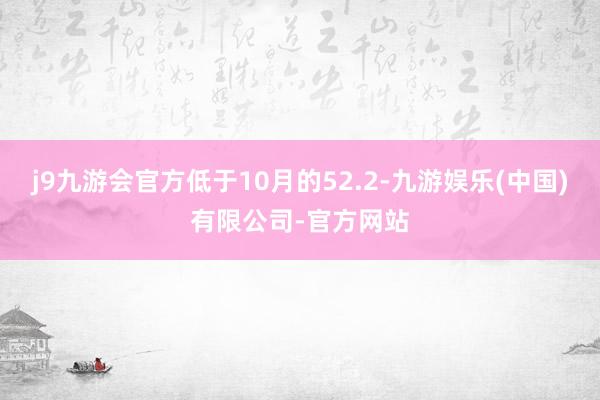 j9九游会官方低于10月的52.2-九游娱乐(中国)有限公司-官方网站