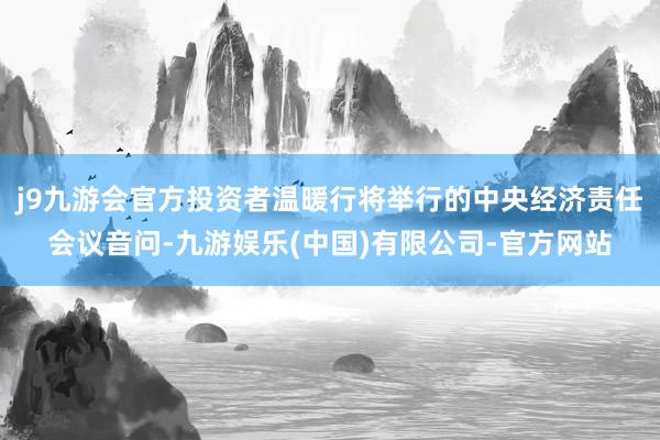 j9九游会官方投资者温暖行将举行的中央经济责任会议音问-九游娱乐(中国)有限公司-官方网站