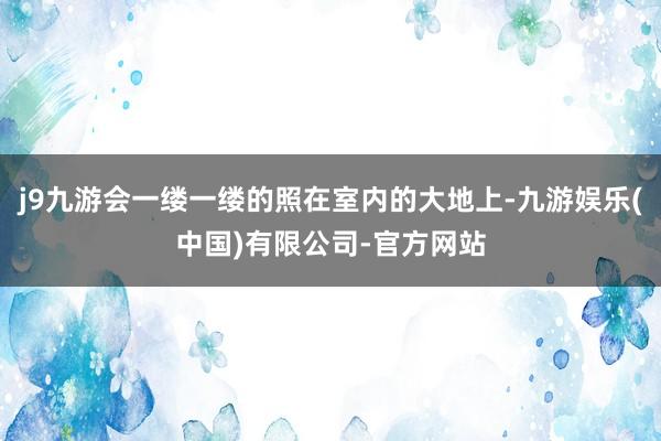 j9九游会一缕一缕的照在室内的大地上-九游娱乐(中国)有限公司-官方网站