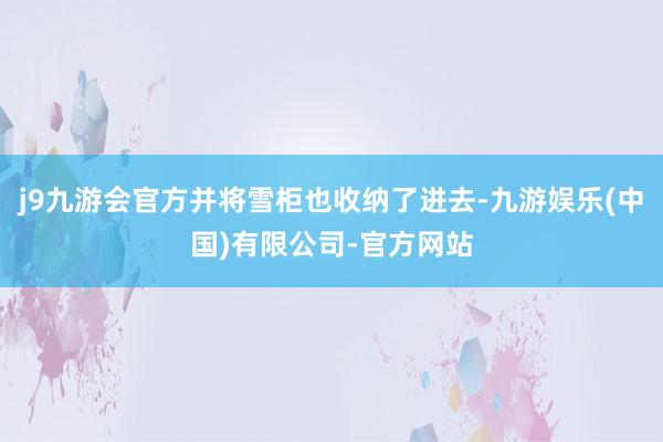 j9九游会官方并将雪柜也收纳了进去-九游娱乐(中国)有限公司-官方网站