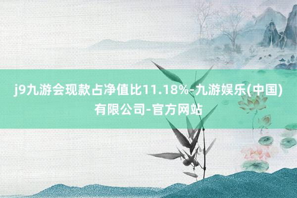 j9九游会现款占净值比11.18%-九游娱乐(中国)有限公司-官方网站