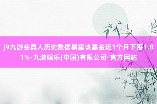 j9九游会真人历史数据暴露该基金近1个月下落1.81%-九游娱乐(中国)有限公司-官方网站