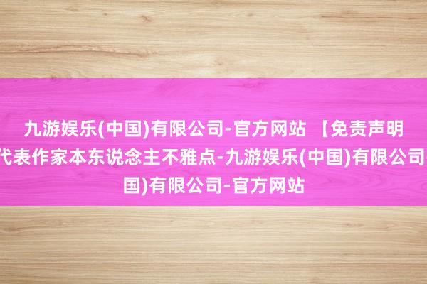 九游娱乐(中国)有限公司-官方网站 【免责声明】本文仅代表作家本东说念主不雅点-九游娱乐(中国)有限公司-官方网站