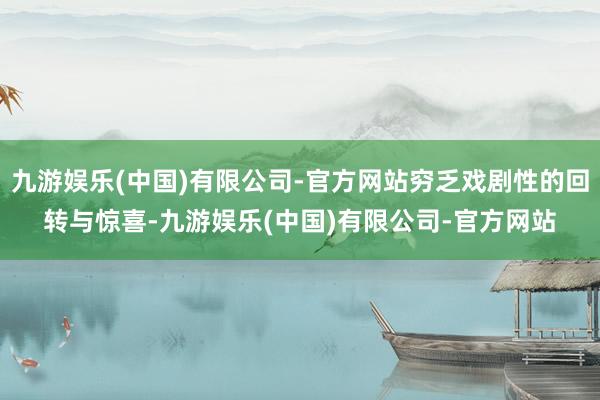 九游娱乐(中国)有限公司-官方网站穷乏戏剧性的回转与惊喜-九游娱乐(中国)有限公司-官方网站