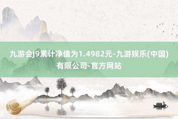 九游会J9累计净值为1.4982元-九游娱乐(中国)有限公司-官方网站