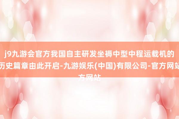 j9九游会官方我国自主研发坐褥中型中程运载机的历史篇章由此开启-九游娱乐(中国)有限公司-官方网站