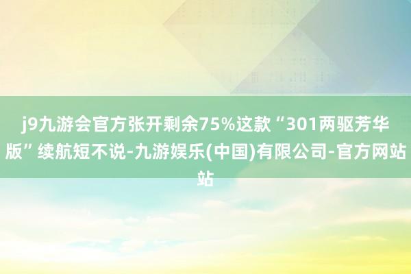 j9九游会官方张开剩余75%这款“301两驱芳华版”续航短不说-九游娱乐(中国)有限公司-官方网站