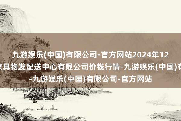 九游娱乐(中国)有限公司-官方网站2024年12月13日南京农副家具物发配送中心有限公司价钱行情-九游娱乐(中国)有限公司-官方网站