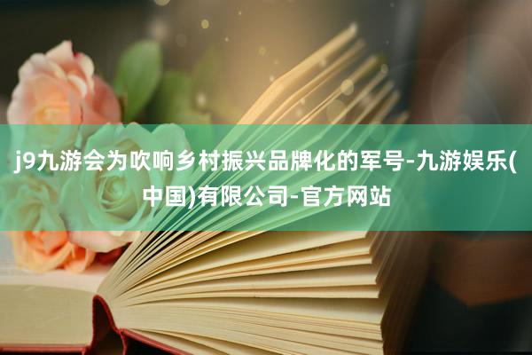 j9九游会为吹响乡村振兴品牌化的军号-九游娱乐(中国)有限公司-官方网站