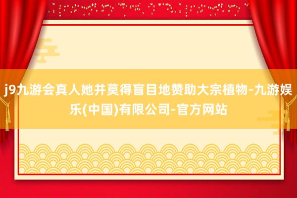 j9九游会真人她并莫得盲目地赞助大宗植物-九游娱乐(中国)有限公司-官方网站