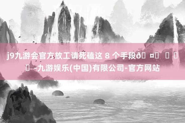 j9九游会官方放工请死磕这 8 个手段🤙 ​​​-九游娱乐(中国)有限公司-官方网站