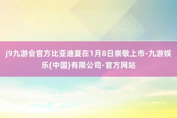 j9九游会官方比亚迪夏在1月8日崇敬上市-九游娱乐(中国)有限公司-官方网站