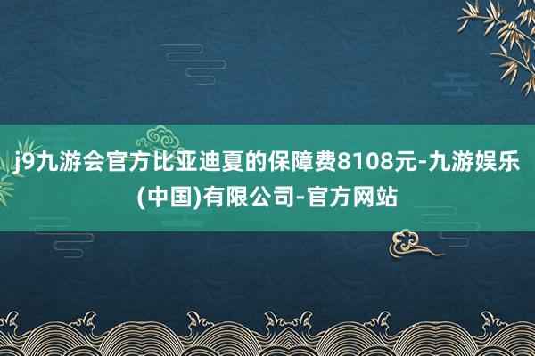 j9九游会官方比亚迪夏的保障费8108元-九游娱乐(中国)有限公司-官方网站