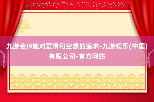 九游会J9她对爱情和空想的追求-九游娱乐(中国)有限公司-官方网站