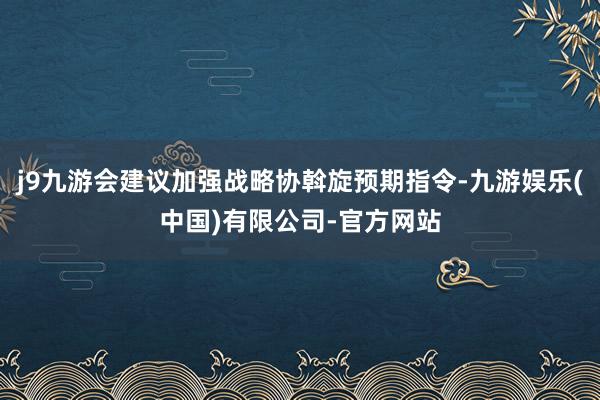 j9九游会建议加强战略协斡旋预期指令-九游娱乐(中国)有限公司-官方网站