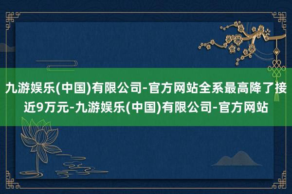 九游娱乐(中国)有限公司-官方网站全系最高降了接近9万元-九游娱乐(中国)有限公司-官方网站