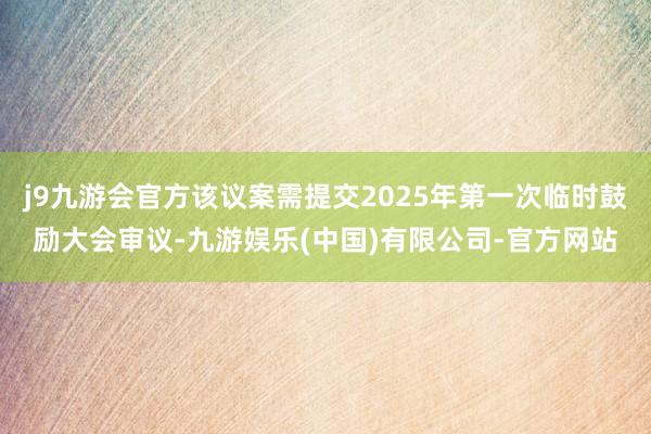 j9九游会官方该议案需提交2025年第一次临时鼓励大会审议-九游娱乐(中国)有限公司-官方网站