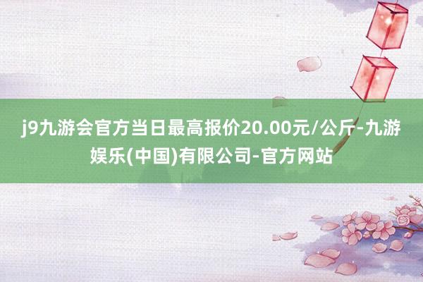 j9九游会官方当日最高报价20.00元/公斤-九游娱乐(中国)有限公司-官方网站