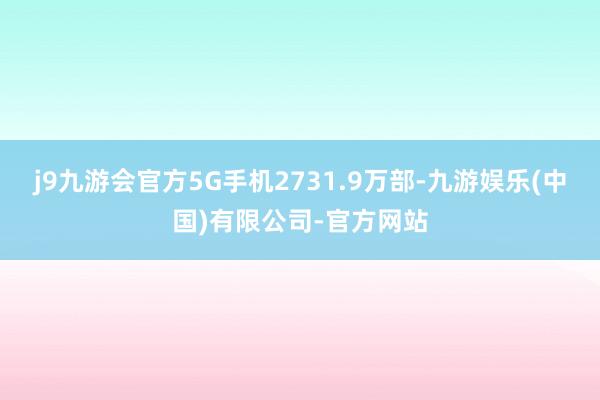 j9九游会官方5G手机2731.9万部-九游娱乐(中国)有限公司-官方网站