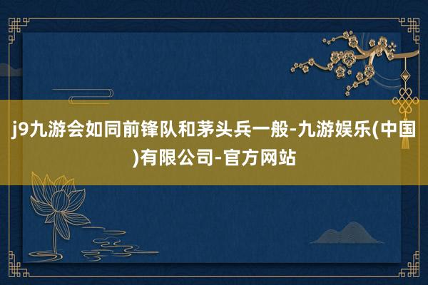 j9九游会如同前锋队和茅头兵一般-九游娱乐(中国)有限公司-官方网站